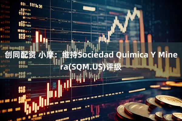 创同配资 小摩：维持Sociedad Quimica Y Minera(SQM.US)评级