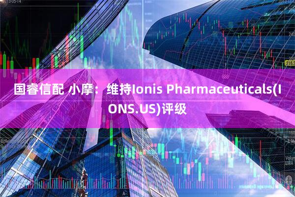 国睿信配 小摩：维持Ionis Pharmaceuticals(IONS.US)评级