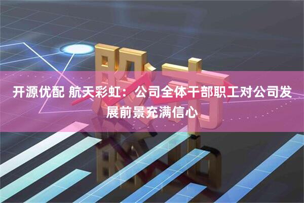 开源优配 航天彩虹：公司全体干部职工对公司发展前景充满信心