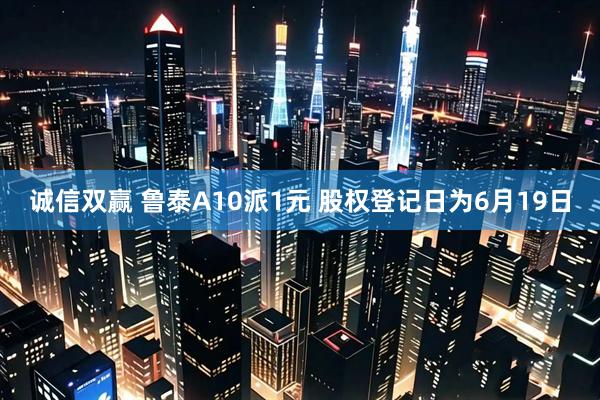 诚信双赢 鲁泰A10派1元 股权登记日为6月19日
