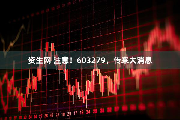 资生网 注意！603279，传来大消息