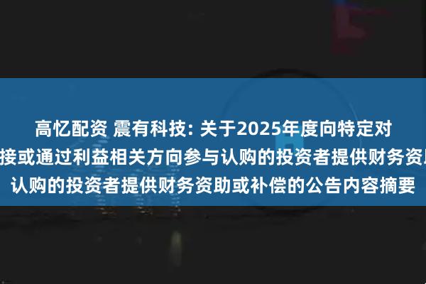 高忆配资 震有科技: 关于2025年度向特定对象发行A股股票不存在直接或通过利益相关方向参与认购的投资者提供财务资助或补偿的公告内容摘要