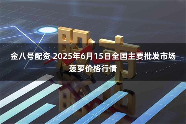 金八号配资 2025年6月15日全国主要批发市场菠萝价格行情