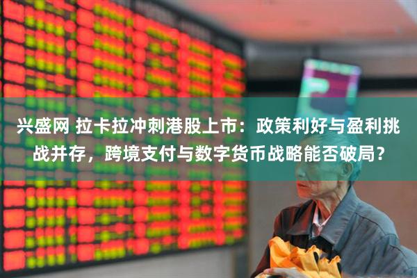 兴盛网 拉卡拉冲刺港股上市：政策利好与盈利挑战并存，跨境支付与数字货币战略能否破局？