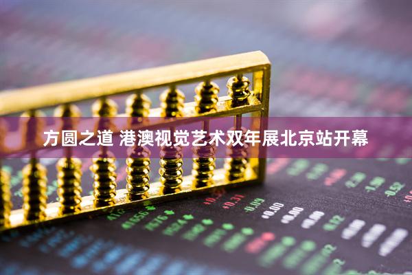 方圆之道 港澳视觉艺术双年展北京站开幕