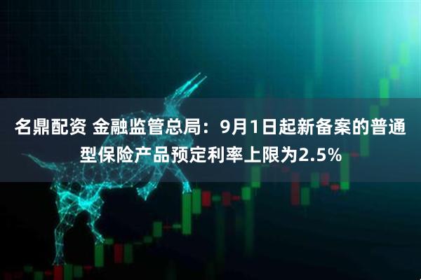 名鼎配资 金融监管总局：9月1日起新备案的普通型保险产品预定利率上限为2.5%