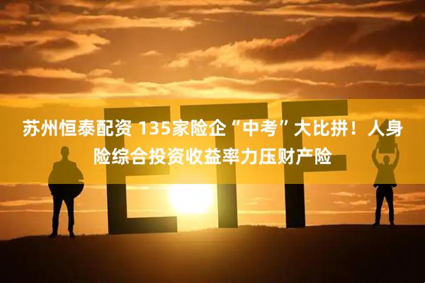 苏州恒泰配资 135家险企“中考”大比拼！人身险综合投资收益率力压财产险