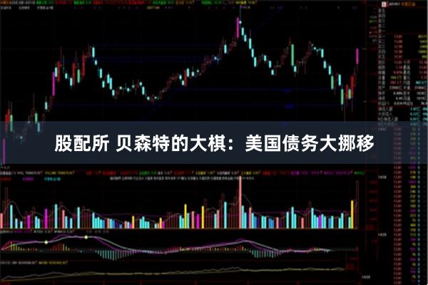 股配所 贝森特的大棋：美国债务大挪移