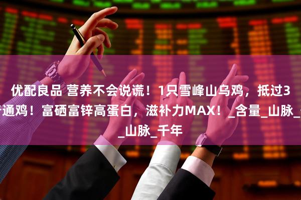 优配良品 营养不会说谎！1只雪峰山乌鸡，抵过3只普通鸡！富硒富锌高蛋白，滋补力MAX！_含量_山脉_千年