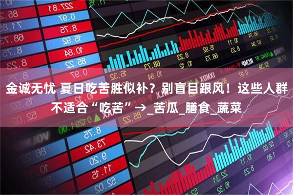 金诚无忧 夏日吃苦胜似补？别盲目跟风！这些人群不适合“吃苦”→_苦瓜_膳食_蔬菜