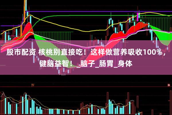 股市配资 核桃别直接吃！这样做营养吸收100%，健脑益智！_脑子_肠胃_身体