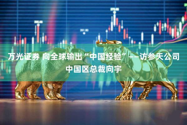 万光证券 向全球输出“中国经验”——访参天公司中国区总裁向宇