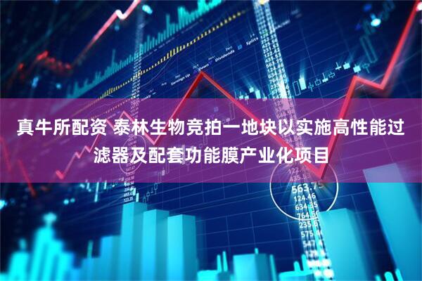 真牛所配资 泰林生物竞拍一地块以实施高性能过滤器及配套功能膜产业化项目