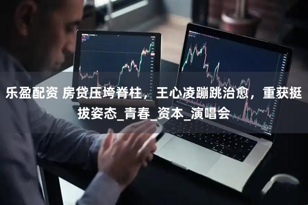 乐盈配资 房贷压垮脊柱，王心凌蹦跳治愈，重获挺拔姿态_青春_资本_演唱会