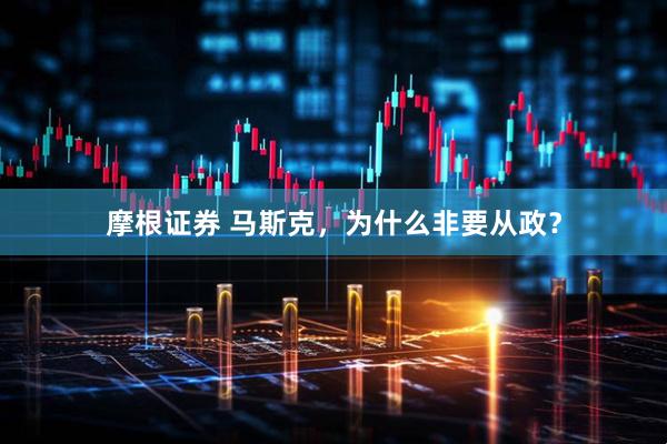 摩根证券 马斯克，为什么非要从政？