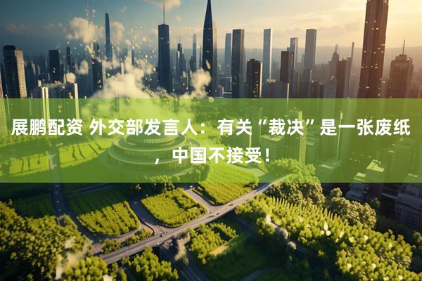 展鹏配资 外交部发言人：有关“裁决”是一张废纸，中国不接受！