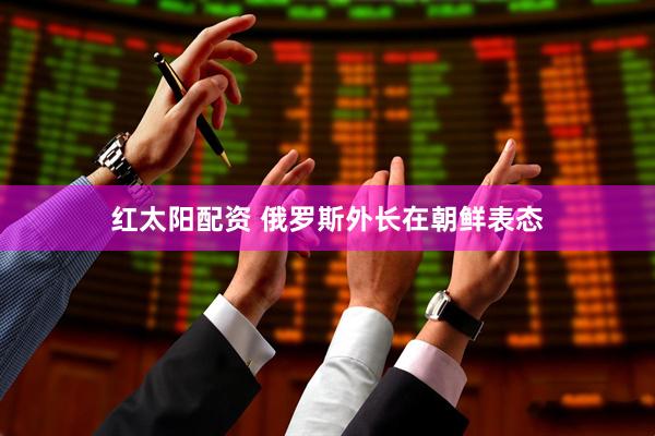 红太阳配资 俄罗斯外长在朝鲜表态