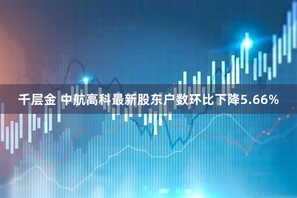千层金 中航高科最新股东户数环比下降5.66%