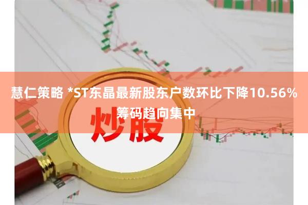 慧仁策略 *ST东晶最新股东户数环比下降10.56% 筹码趋向集中