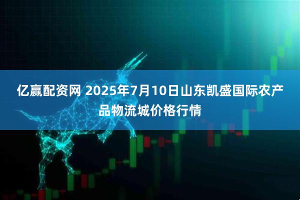 亿赢配资网 2025年7月10日山东凯盛国际农产品物流城价格行情