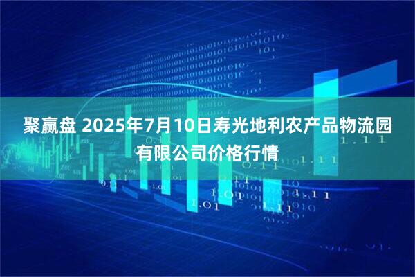 聚赢盘 2025年7月10日寿光地利农产品物流园有限公司价格行情