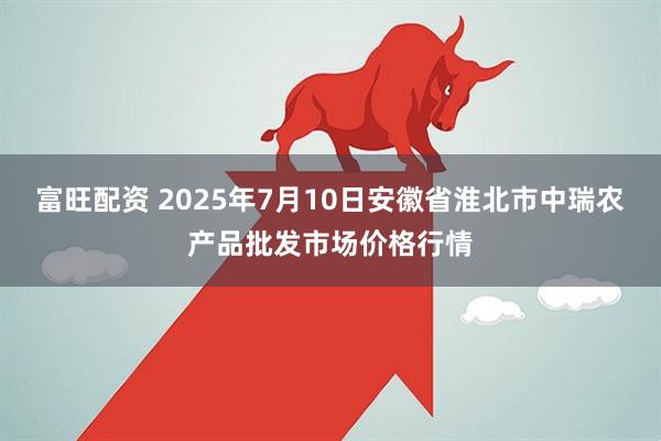富旺配资 2025年7月10日安徽省淮北市中瑞农产品批发市场价格行情