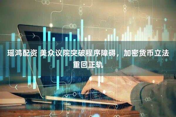 瑶鸿配资 美众议院突破程序障碍，加密货币立法重回正轨
