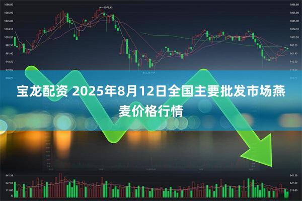 宝龙配资 2025年8月12日全国主要批发市场燕麦价格行情