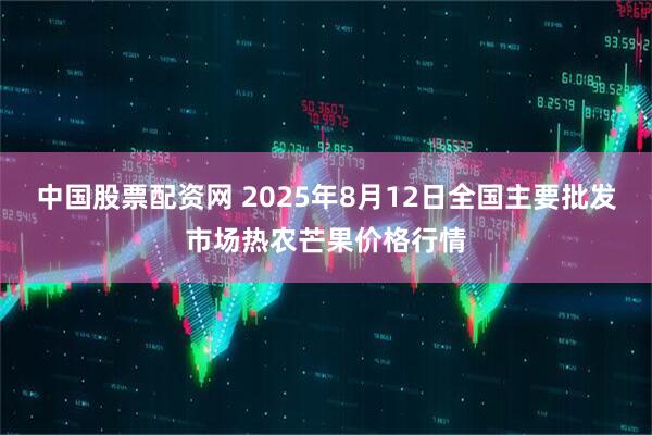 中国股票配资网 2025年8月12日全国主要批发市场热农芒果价格行情