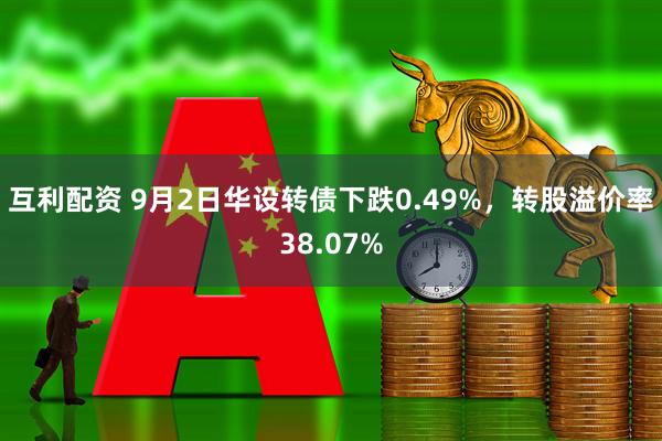 互利配资 9月2日华设转债下跌0.49%，转股溢价率38.07%