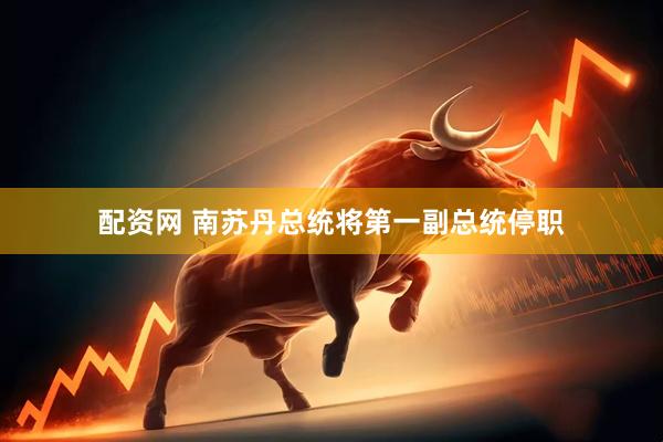 配资网 南苏丹总统将第一副总统停职