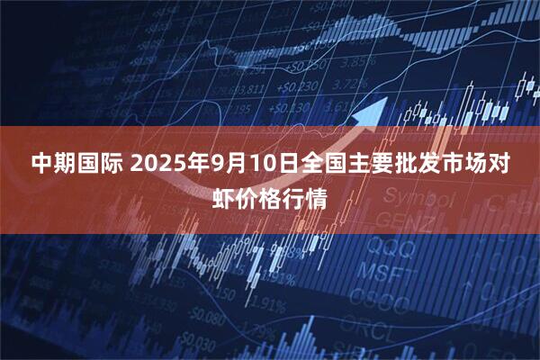 中期国际 2025年9月10日全国主要批发市场对虾价格行情