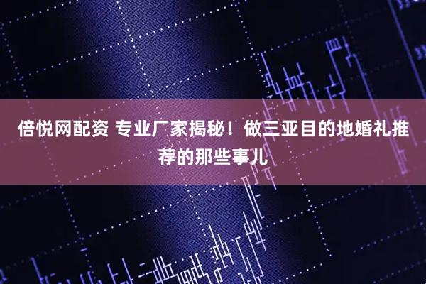 倍悦网配资 专业厂家揭秘！做三亚目的地婚礼推荐的那些事儿