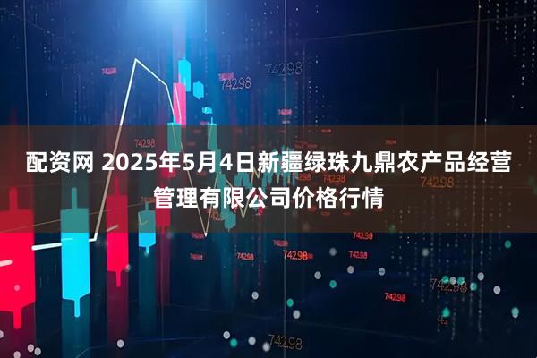 配资网 2025年5月4日新疆绿珠九鼎农产品经营管理有限公司价格行情