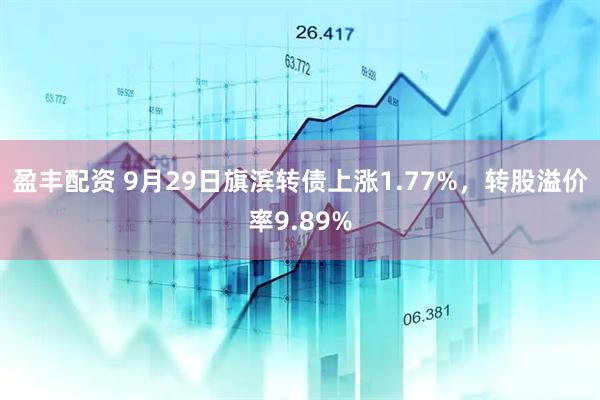盈丰配资 9月29日旗滨转债上涨1.77%，转股溢价率9.89%