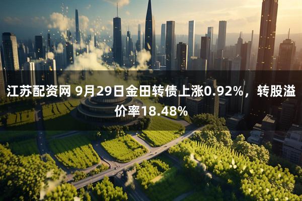 江苏配资网 9月29日金田转债上涨0.92%，转股溢价率18.48%