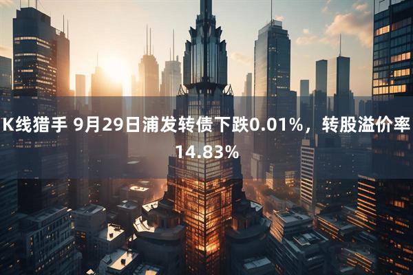 K线猎手 9月29日浦发转债下跌0.01%，转股溢价率14.83%