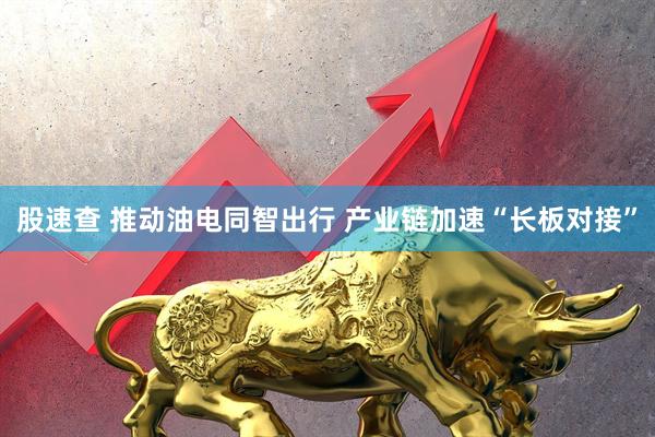 股速查 推动油电同智出行 产业链加速“长板对接”