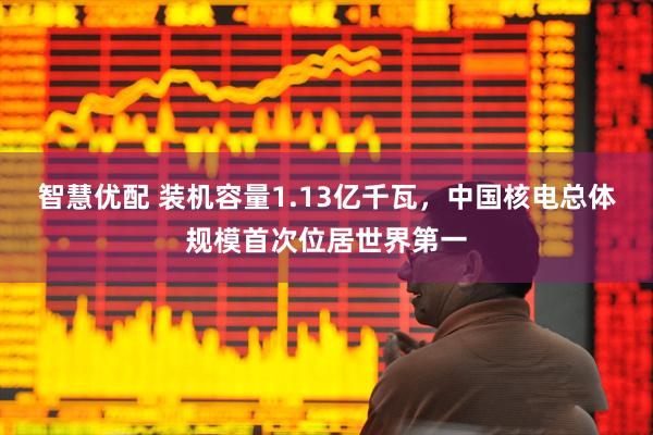 智慧优配 装机容量1.13亿千瓦，中国核电总体规模首次位居世界第一