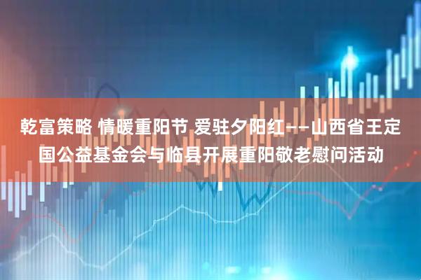 乾富策略 情暖重阳节 爱驻夕阳红——山西省王定国公益基金会与临县开展重阳敬老慰问活动