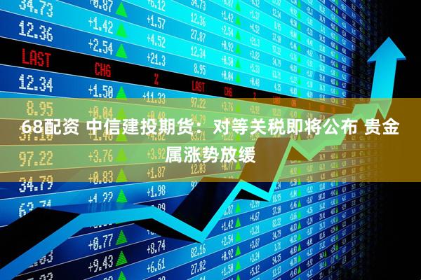 68配资 中信建投期货：对等关税即将公布 贵金属涨势放缓