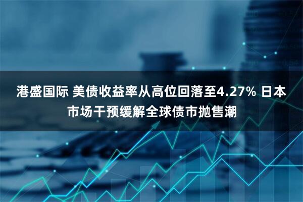 港盛国际 美债收益率从高位回落至4.27% 日本市场干预缓解全球债市抛售潮