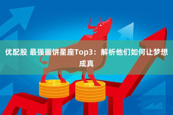 优配股 最强画饼星座Top3：解析他们如何让梦想成真