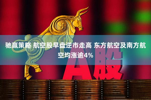 驰赢策略 航空股早盘逆市走高 东方航空及南方航空均涨逾4%