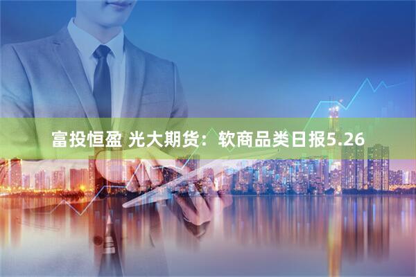 富投恒盈 光大期货:软商品类日报5.26