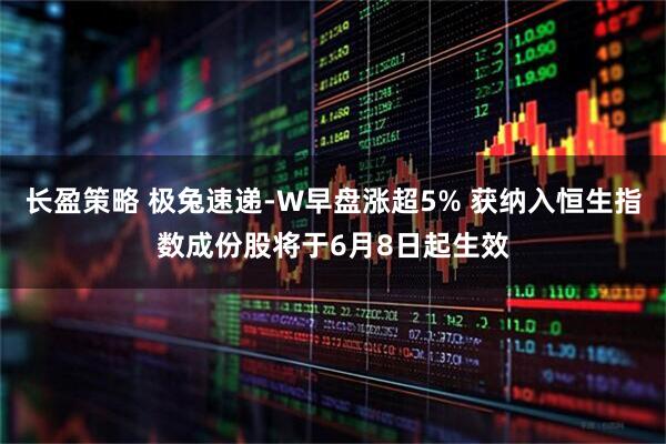 长盈策略 极兔速递-W早盘涨超5% 获纳入恒生指数成份股将于6月8日起生效