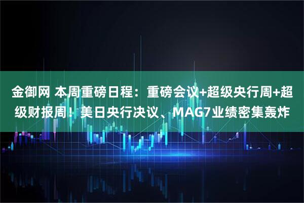 金御网 本周重磅日程：重磅会议+超级央行周+超级财报周！美日央行决议、MAG7业绩密集轰炸