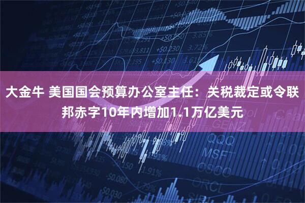 大金牛 美国国会预算办公室主任：关税裁定或令联邦赤字10年内增加1.1万亿美元